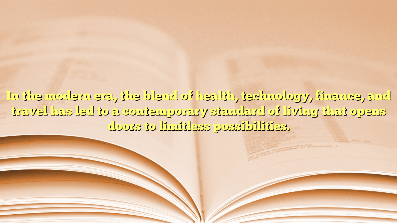 In the modern era, the blend of health, technology, finance, and travel has led to a contemporary standard of living that opens doors to limitless possibilities.