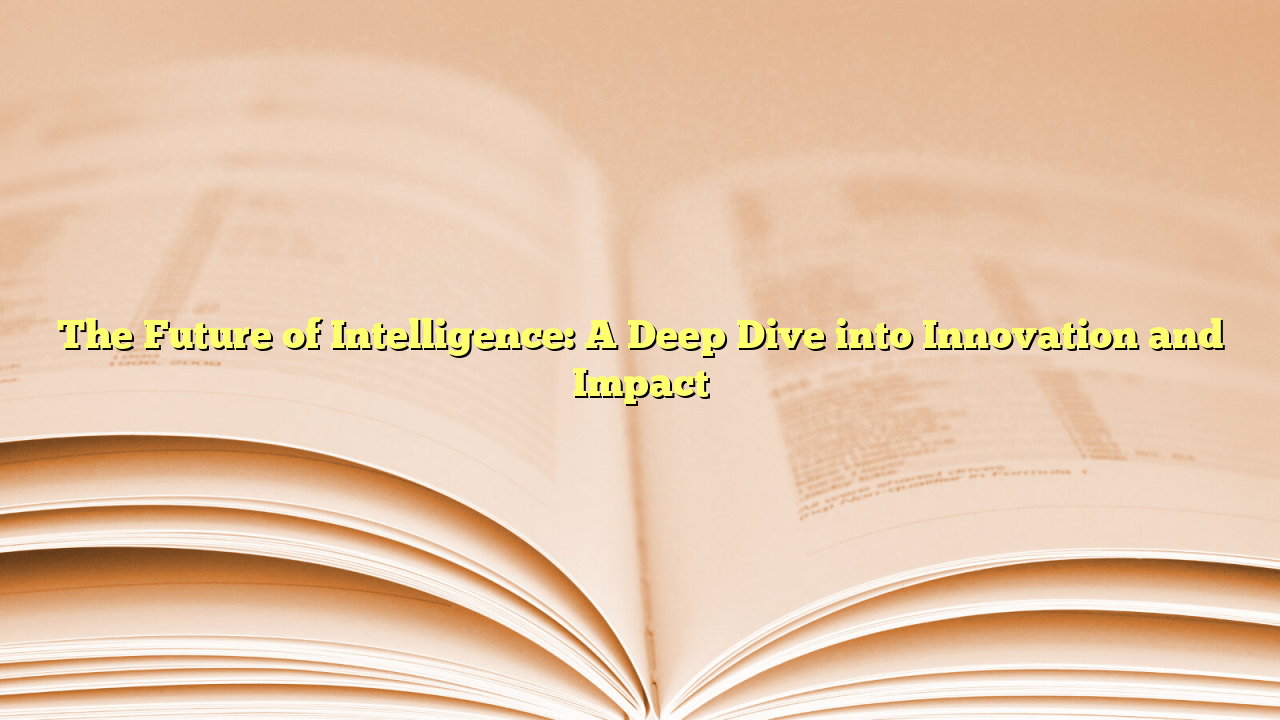 The Future of Intelligence: A Deep Dive into Innovation and Impact