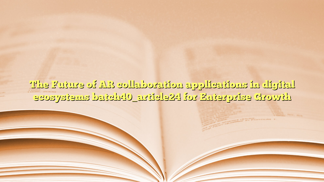 The Future of AR collaboration applications in digital ecosystems batch40_article24 for Enterprise Growth